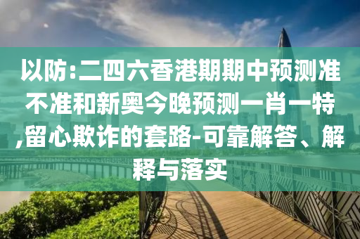 以防:二四六香港期期中預(yù)測準不準和新奧今晚預(yù)測一肖一特,留心欺詐的套路-可靠解答、解釋與落實