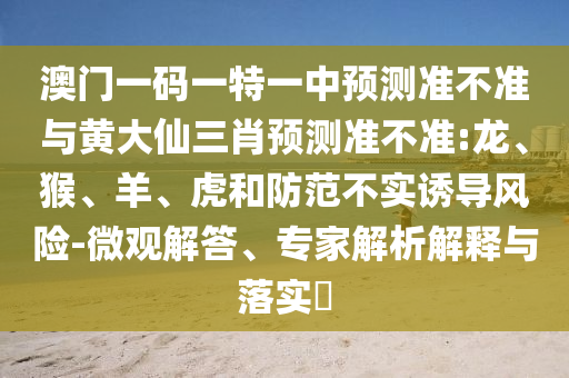 澳門一碼一特一中預(yù)測準(zhǔn)不準(zhǔn)與黃大仙三肖預(yù)測準(zhǔn)不準(zhǔn):龍、猴、羊、虎和防范不實(shí)誘導(dǎo)風(fēng)險(xiǎn)-微觀解答、專家解析解釋與落實(shí)?