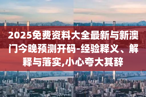 2025免費資料大全最新與新澳門今晚預(yù)測開碼-經(jīng)驗釋義、解釋與落實,小心夸大其辭