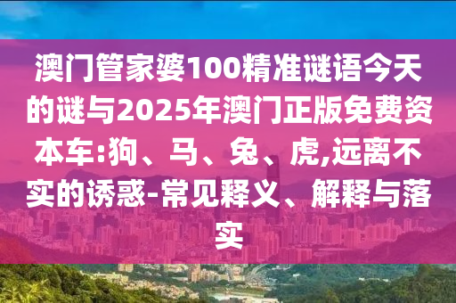 澳門管家婆100精準(zhǔn)謎語今天的謎與2025年澳門正版免費(fèi)資本車:狗、馬、兔、虎,遠(yuǎn)離不實(shí)的誘惑-常見釋義、解釋與落實(shí)