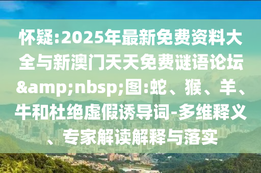懷疑:2025年最新免費資料大全與新澳門天天免費謎語論壇&nbsp;圖:蛇、猴、羊、牛和杜絕虛假誘導(dǎo)詞-多維釋義、專家解讀解釋與落實