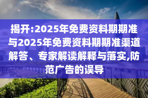 揭開:2025年免費(fèi)資料期期準(zhǔn)與2025年免費(fèi)資料期期準(zhǔn)渠道解答、專家解讀解釋與落實(shí),防范廣告的誤導(dǎo)