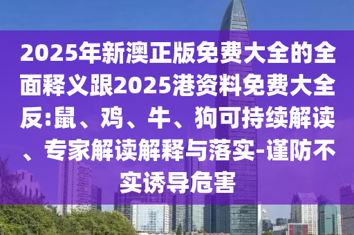 2025年新澳正版免費大全的全面釋義跟2025港資料免費大全反:鼠、雞、牛、狗可持續(xù)解讀、專家解讀解釋與落實-謹防不實誘導危害