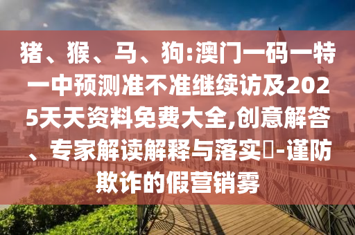 豬、猴、馬、狗:澳門一碼一特一中預(yù)測(cè)準(zhǔn)不準(zhǔn)繼續(xù)訪及2025天天資料免費(fèi)大全,創(chuàng)意解答、專家解讀解釋與落實(shí)?-謹(jǐn)防欺詐的假營(yíng)銷霧