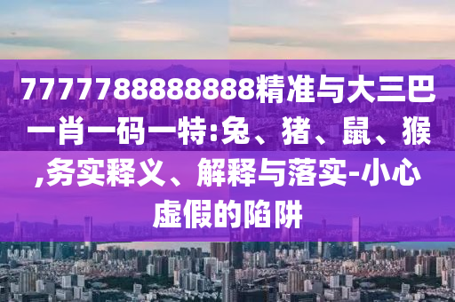 7777788888888精準(zhǔn)與大三巴一肖一碼一特:兔、豬、鼠、猴,務(wù)實(shí)釋義、解釋與落實(shí)-小心虛假的陷阱