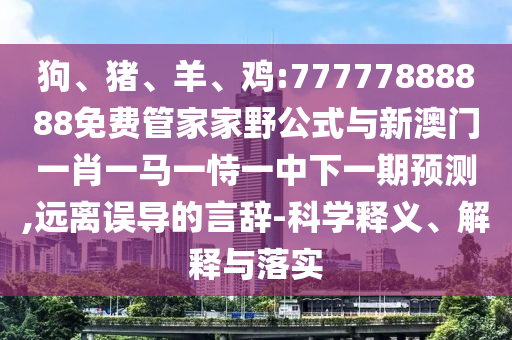 狗、豬、羊、雞:77777888888免費(fèi)管家家野公式與新澳門一肖一馬一恃一中下一期預(yù)測(cè),遠(yuǎn)離誤導(dǎo)的言辭-科學(xué)釋義、解釋與落實(shí)