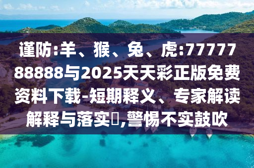 謹(jǐn)防:羊、猴、兔、虎:7777788888與2025天天彩正版免費(fèi)資料下載-短期釋義、專家解讀解釋與落實(shí)?,警惕不實(shí)鼓吹