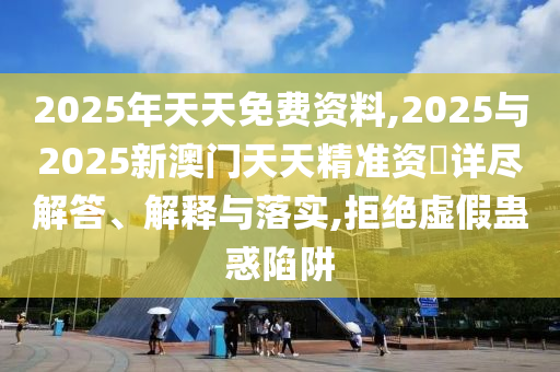2025年天天免費(fèi)資料,2025與2025新澳門天天精準(zhǔn)資枓詳盡解答、解釋與落實(shí),拒絕虛假蠱惑陷阱