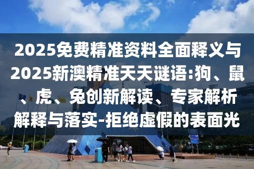 2025免費(fèi)精準(zhǔn)資料全面釋義與2025新澳精準(zhǔn)天天謎語(yǔ):狗、鼠、虎、兔創(chuàng)新解讀、專家解析解釋與落實(shí)-拒絕虛假的表面光