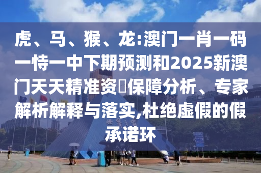 虎、馬、猴、龍:澳門一肖一碼一恃一中下期預(yù)測(cè)和2025新澳門天天精準(zhǔn)資枓保障分析、專家解析解釋與落實(shí),杜絕虛假的假承諾環(huán)