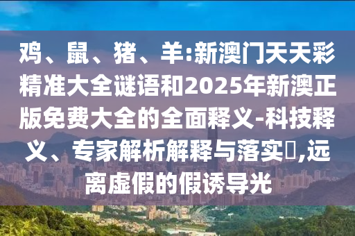 雞、鼠、豬、羊:新澳門天天彩精準(zhǔn)大全謎語(yǔ)和2025年新澳正版免費(fèi)大全的全面釋義-科技釋義、專家解析解釋與落實(shí)?,遠(yuǎn)離虛假的假誘導(dǎo)光