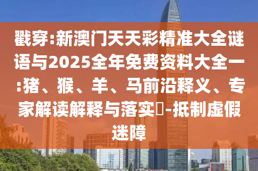 戳穿:新澳門天天彩精準(zhǔn)大全謎語與2025全年免費(fèi)資料大全一:豬、猴、羊、馬前沿釋義、專家解讀解釋與落實(shí)?-抵制虛假迷障