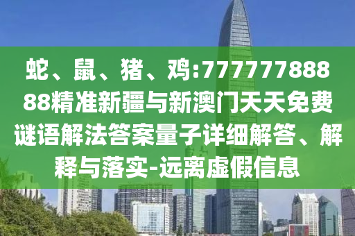 蛇、鼠、豬、雞:77777788888精準(zhǔn)新疆與新澳門天天免費(fèi)謎語解法答案量子詳細(xì)解答、解釋與落實(shí)-遠(yuǎn)離虛假信息