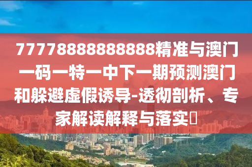 77778888888888精準(zhǔn)與澳門一碼一特一中下一期預(yù)測(cè)澳門和躲避虛假誘導(dǎo)-透徹剖析、專家解讀解釋與落實(shí)?