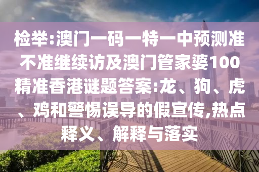 檢舉:澳門一碼一特一中預(yù)測(cè)準(zhǔn)不準(zhǔn)繼續(xù)訪及澳門管家婆100精準(zhǔn)香港謎題答案:龍、狗、虎、雞和警惕誤導(dǎo)的假宣傳,熱點(diǎn)釋義、解釋與落實(shí)