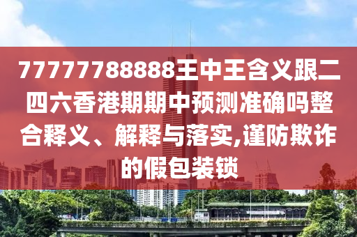 77777788888王中王含義跟二四六香港期期中預(yù)測(cè)準(zhǔn)確嗎整合釋義、解釋與落實(shí),謹(jǐn)防欺詐的假包裝鎖