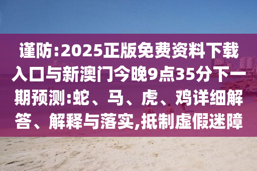 謹(jǐn)防:2025正版免費(fèi)資料下載入口與新澳門(mén)今晚9點(diǎn)35分下一期預(yù)測(cè):蛇、馬、虎、雞詳細(xì)解答、解釋與落實(shí),抵制虛假迷障