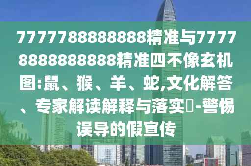 7777788888888精準(zhǔn)與77778888888888精準(zhǔn)四不像玄機(jī)圖:鼠、猴、羊、蛇,文化解答、專家解讀解釋與落實(shí)?-警惕誤導(dǎo)的假宣傳