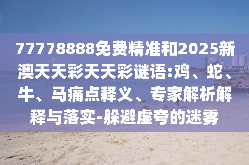 77778888免費(fèi)精準(zhǔn)和2025新澳天天彩天天彩謎語(yǔ):雞、蛇、牛、馬痛點(diǎn)釋義、專家解析解釋與落實(shí)-躲避虛夸的迷霧