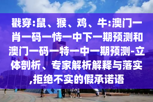 戳穿:鼠、猴、雞、牛:澳門一肖一碼一恃一中下一期預(yù)測(cè)和澳門一碼一特一中一期預(yù)測(cè)-立體剖析、專家解析解釋與落實(shí),拒絕不實(shí)的假承諾語(yǔ)
