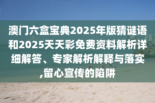 澳門六盒寶典2025年版猜謎語和2025天天彩免費(fèi)資料解析詳細(xì)解答、專家解析解釋與落實(shí),留心宣傳的陷阱