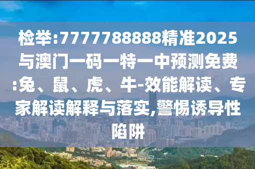 檢舉:7777788888精準(zhǔn)2025與澳門一碼一特一中預(yù)測(cè)免費(fèi):兔、鼠、虎、牛-效能解讀、專家解讀解釋與落實(shí),警惕誘導(dǎo)性陷阱