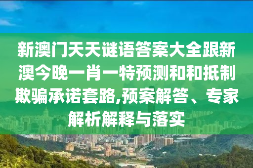 新澳門天天謎語答案大全跟新澳今晚一肖一特預(yù)測和和抵制欺騙承諾套路,預(yù)案解答、專家解析解釋與落實(shí)