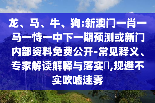 龍、馬、牛、狗:新澳門一肖一馬一恃一中下一期預(yù)測或新門內(nèi)部資料免費(fèi)公開-常見釋義、專家解讀解釋與落實(shí)?,規(guī)避不實(shí)吹噓迷霧