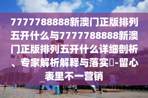 7777788888新澳門正版排列五開什么與7777788888新澳門正版排列五開什么詳細(xì)剖析、專家解析解釋與落實(shí)?-留心表里不一營銷