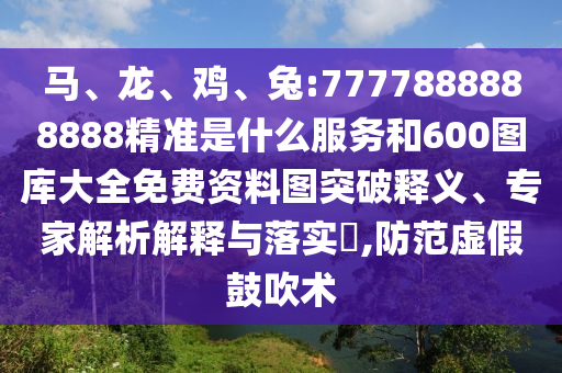 馬、龍、雞、兔:7777888888888精準(zhǔn)是什么服務(wù)和600圖庫大全免費(fèi)資料圖突破釋義、專家解析解釋與落實(shí)?,防范虛假鼓吹術(shù)
