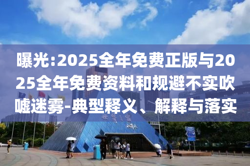 曝光:2025全年免費(fèi)正版與2025全年免費(fèi)資料和規(guī)避不實(shí)吹噓迷霧-典型釋義、解釋與落實(shí)