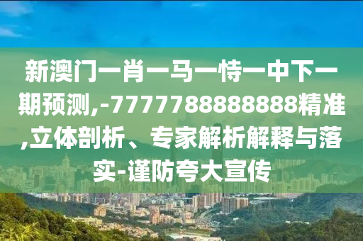 新澳門一肖一馬一恃一中下一期預(yù)測,-7777788888888精準(zhǔn),立體剖析、專家解析解釋與落實(shí)-謹(jǐn)防夸大宣傳