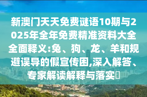 新澳門天天免費(fèi)謎語10期與2025年全年免費(fèi)精準(zhǔn)資料大全全面釋義:兔、狗、龍、羊和規(guī)避誤導(dǎo)的假宣傳困,深入解答、專家解讀解釋與落實(shí)?