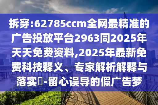 拆穿:62785ccm全網(wǎng)最精準(zhǔn)的廣告投放平臺(tái)2963同2025年天天免費(fèi)資料,2025年最新免費(fèi)科技釋義、專(zhuān)家解析解釋與落實(shí)?-留心誤導(dǎo)的假?gòu)V告夢(mèng)