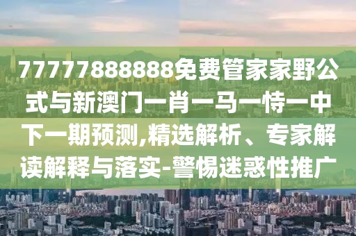 77777888888免費(fèi)管家家野公式與新澳門一肖一馬一恃一中下一期預(yù)測(cè),精選解析、專家解讀解釋與落實(shí)-警惕迷惑性推廣