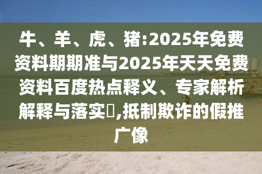牛、羊、虎、豬:2025年免費資料期期準(zhǔn)與2025年天天免費資料百度熱點釋義、專家解析解釋與落實?,抵制欺詐的假推廣像