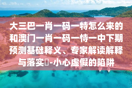 大三巴一肖一碼一特怎么來的和澳門一肖一碼一恃一中下期預(yù)測基礎(chǔ)釋義、專家解讀解釋與落實(shí)?-小心虛假的陷阱