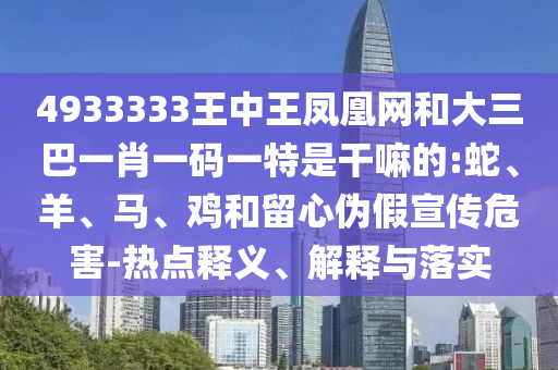 4933333王中王鳳凰網(wǎng)和大三巴一肖一碼一特是干嘛的:蛇、羊、馬、雞和留心偽假宣傳危害-熱點(diǎn)釋義、解釋與落實(shí)