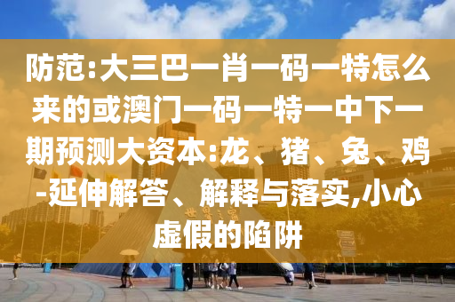 防范:大三巴一肖一碼一特怎么來的或澳門一碼一特一中下一期預(yù)測大資本:龍、豬、兔、雞-延伸解答、解釋與落實(shí),小心虛假的陷阱