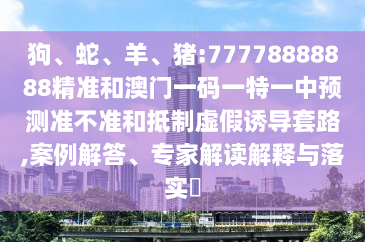 狗、蛇、羊、豬:77778888888精準(zhǔn)和澳門一碼一特一中預(yù)測準(zhǔn)不準(zhǔn)和抵制虛假誘導(dǎo)套路,案例解答、專家解讀解釋與落實(shí)?