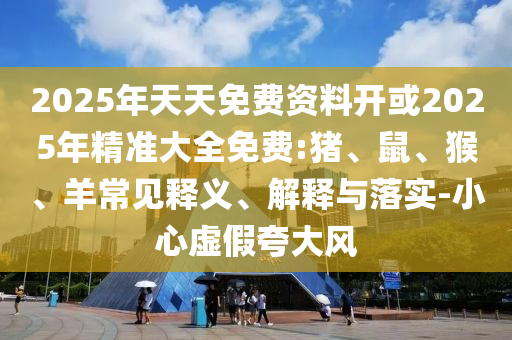 2025年天天免費資料開或2025年精準大全免費:豬、鼠、猴、羊常見釋義、解釋與落實-小心虛假夸大風