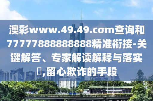 澳彩www.49.49.cσm查詢和77777888888888精準(zhǔn)銜接-關(guān)鍵解答、專家解讀解釋與落實(shí)?,留心欺詐的手段