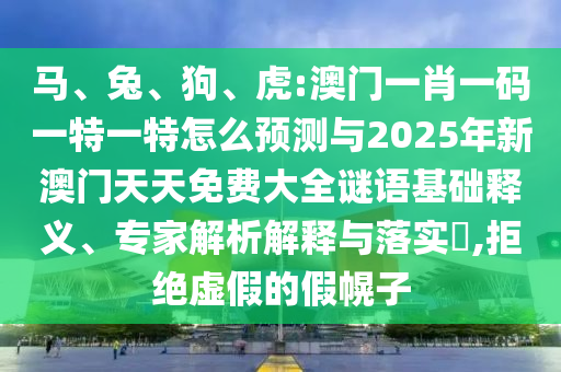 馬、兔、狗、虎:澳門一肖一碼一特一特怎么預(yù)測與2025年新澳門天天免費(fèi)大全謎語基礎(chǔ)釋義、專家解析解釋與落實(shí)?,拒絕虛假的假幌子