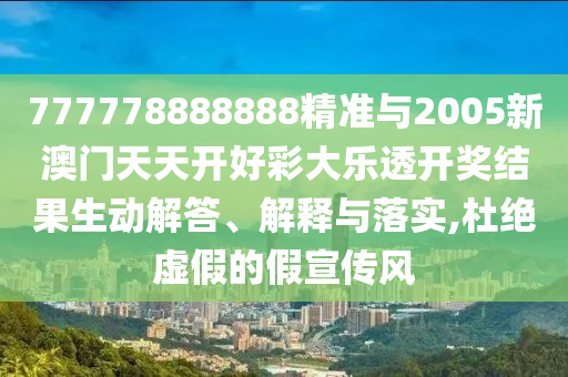 777778888888精準(zhǔn)與2005新澳門天天開好彩大樂透開獎(jiǎng)結(jié)果生動(dòng)解答、解釋與落實(shí),杜絕虛假的假宣傳風(fēng)