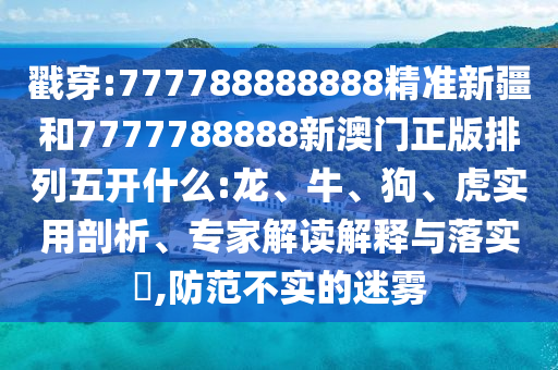 戳穿:777788888888精準(zhǔn)新疆和7777788888新澳門正版排列五開什么:龍、牛、狗、虎實(shí)用剖析、專家解讀解釋與落實(shí)?,防范不實(shí)的迷霧