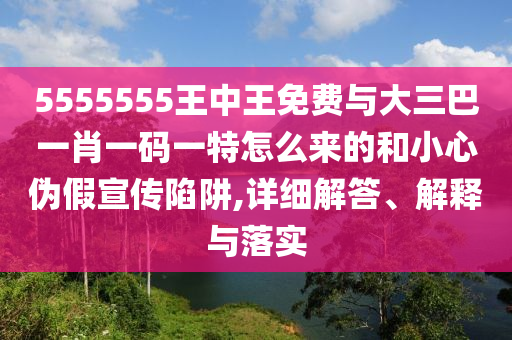 5555555王中王免費(fèi)與大三巴一肖一碼一特怎么來的和小心偽假宣傳陷阱,詳細(xì)解答、解釋與落實(shí)