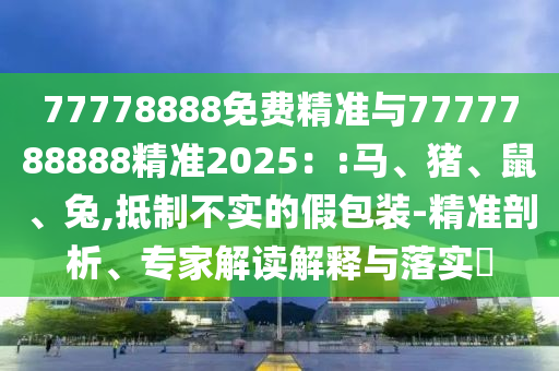77778888免費精準與7777788888精準2025：:馬、豬、鼠、兔,抵制不實的假包裝-精準剖析、專家解讀解釋與落實?