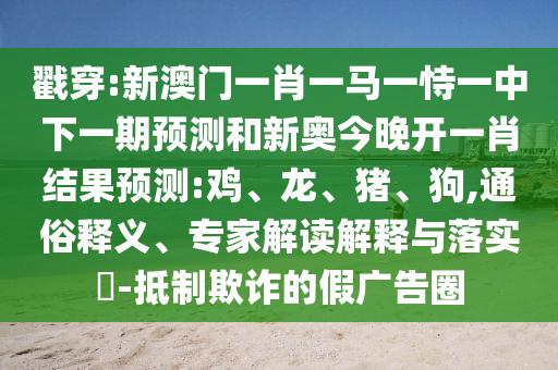 戳穿:新澳門一肖一馬一恃一中下一期預測和新奧今晚開一肖結(jié)果預測:雞、龍、豬、狗,通俗釋義、專家解讀解釋與落實?-抵制欺詐的假廣告圈