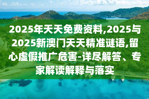 2025年天天免費(fèi)資料,2025與2025新澳門天天精準(zhǔn)謎語,留心虛假推廣危害-詳盡解答、專家解讀解釋與落實(shí)