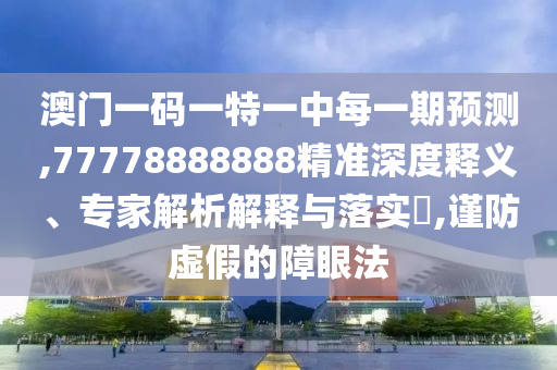 澳門(mén)一碼一特一中每一期預(yù)測(cè),77778888888精準(zhǔn)深度釋義、專(zhuān)家解析解釋與落實(shí)?,謹(jǐn)防虛假的障眼法